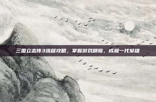 三国立志传3流程攻略，掌握游戏精髓，成就一代枭雄