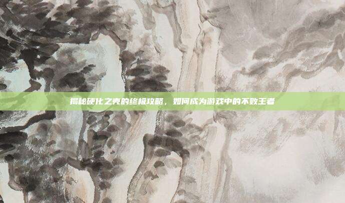 揭秘硬化之壳的终极攻略,如何成为游戏中的不败王者