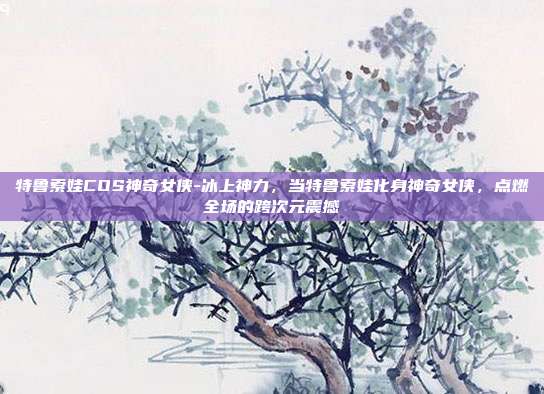 特鲁索娃COS神奇女侠-冰上神力，当特鲁索娃化身神奇女侠，点燃全场的跨次元震撼