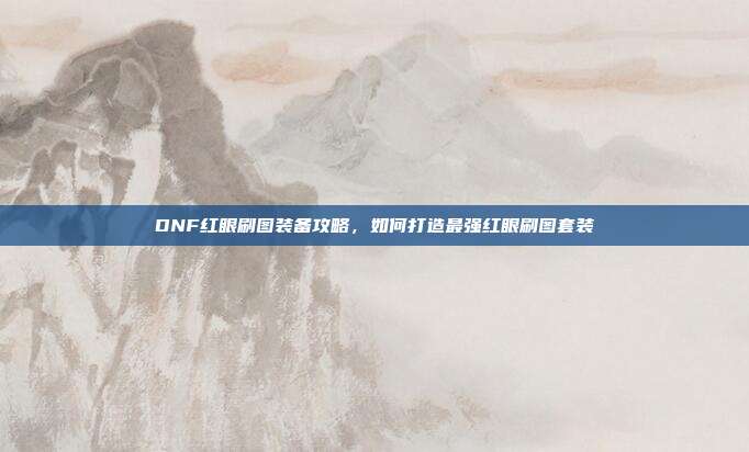 DNF红眼刷图装备攻略,如何打造最强红眼刷图套装