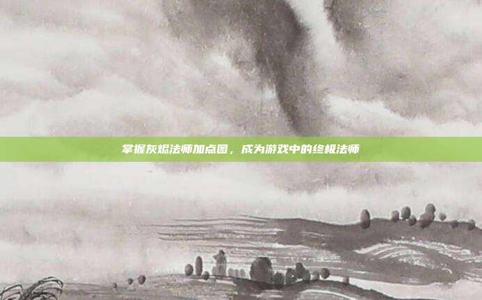 掌握灰烬法师加点图,成为游戏中的终极法师