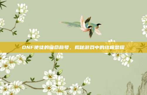 DNF使徒的宿命称号,揭秘游戏中的终极荣耀