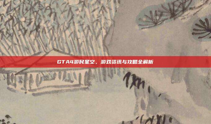 GTA4游民星空,游戏资讯与攻略全解析