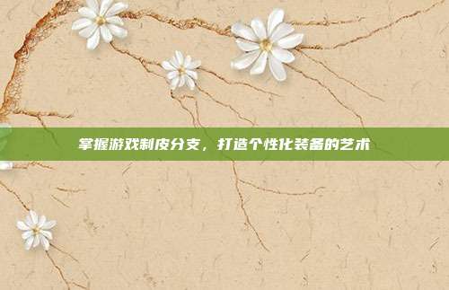 掌握游戏制皮分支，打造个性化装备的艺术
