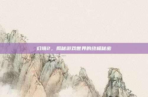 幻境2，揭秘游戏世界的终极秘密