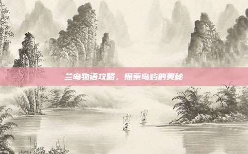 兰岛物语攻略，探索岛屿的奥秘