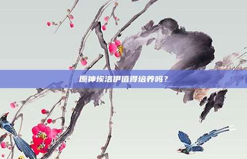 原神埃洛伊值得培养吗?