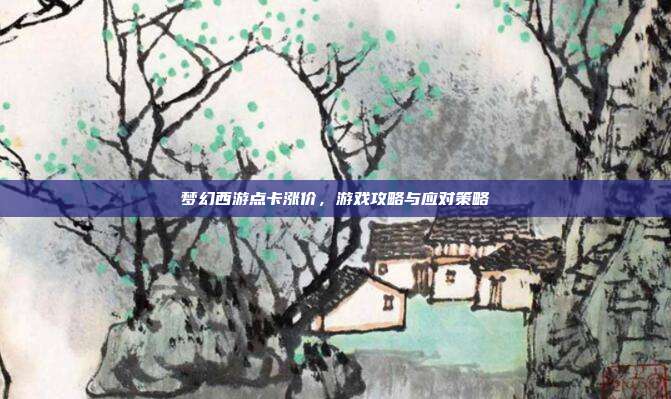 梦幻西游点卡涨价,游戏攻略与应对策略