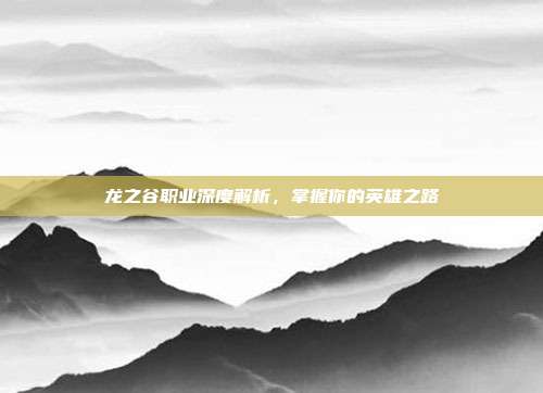 龙之谷职业深度解析,掌握你的英雄之路