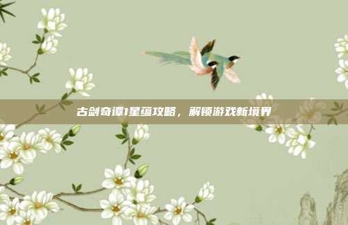 古剑奇谭1星蕴攻略，解锁游戏新境界