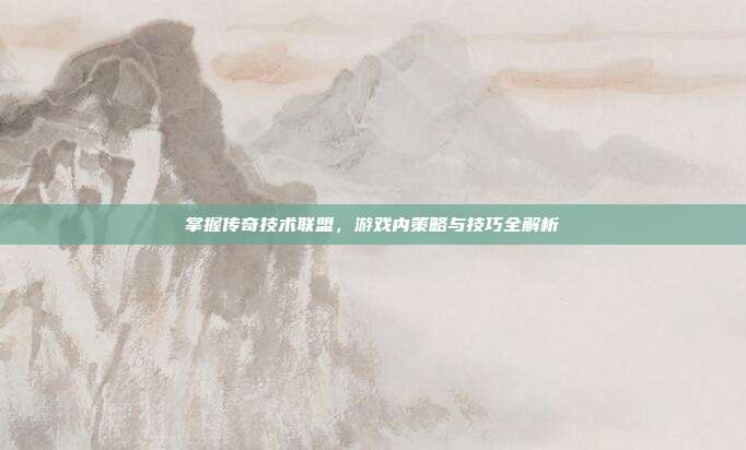 掌握传奇技术联盟，游戏内策略与技巧全解析