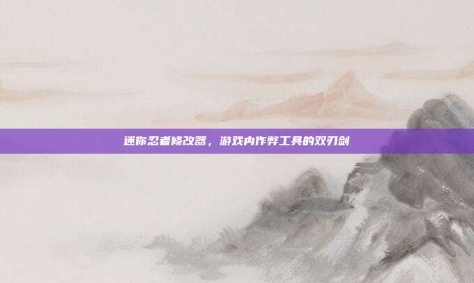 迷你忍者修改器,游戏内作弊工具的双刃剑