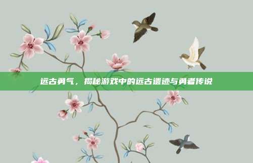 远古勇气，揭秘游戏中的远古遗迹与勇者传说