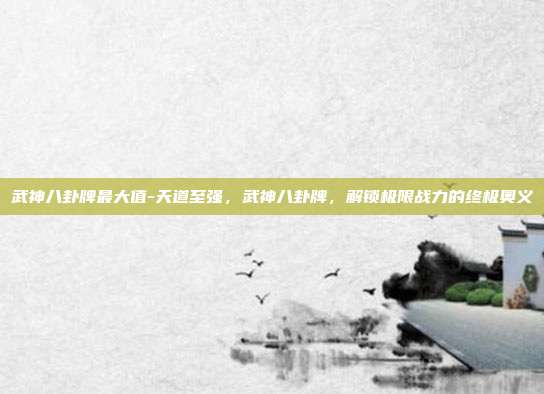 武神八卦牌最大值-天道至强，武神八卦牌，解锁极限战力的终极奥义