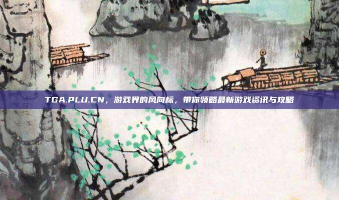 TGA.PLU.CN,游戏界的风向标,带你领略最新游戏资讯与攻略