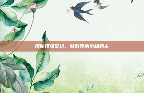 揭秘顶级枭雄，游戏界的终极霸主