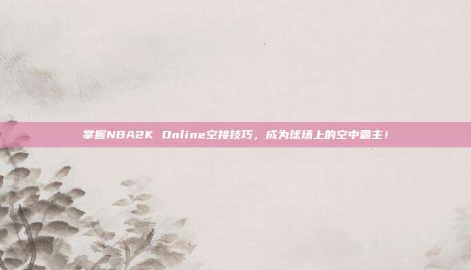 掌握NBA2K Online空接技巧，成为球场上的空中霸主！