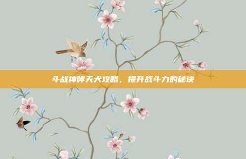斗战神哮天犬攻略,提升战斗力的秘诀