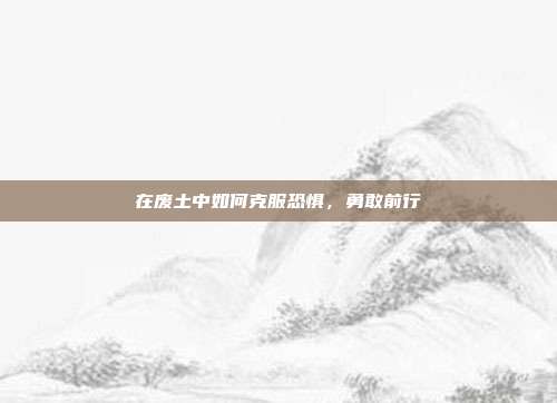 在废土中如何克服恐惧,勇敢前行