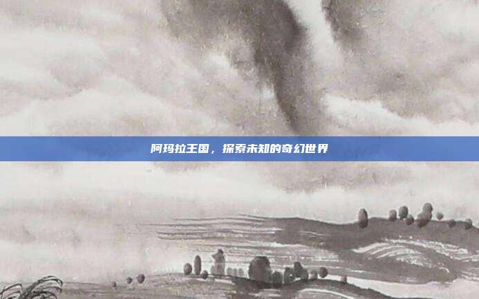 阿玛拉王国,探索未知的奇幻世界