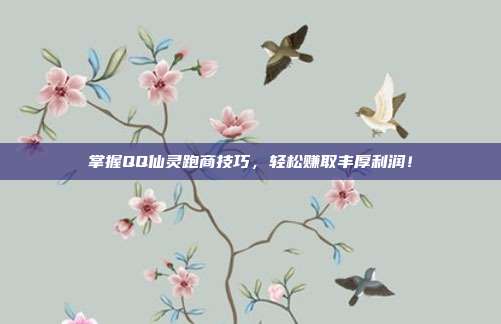 掌握QQ仙灵跑商技巧,轻松赚取丰厚利润!