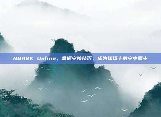 NBA2K Online，掌握空接技巧，成为球场上的空中霸主