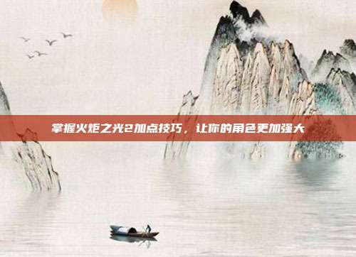 掌握火炬之光2加点技巧,让你的角色更加强大