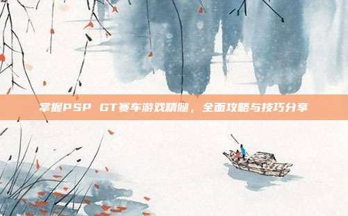 掌握PSP GT赛车游戏精髓，全面攻略与技巧分享