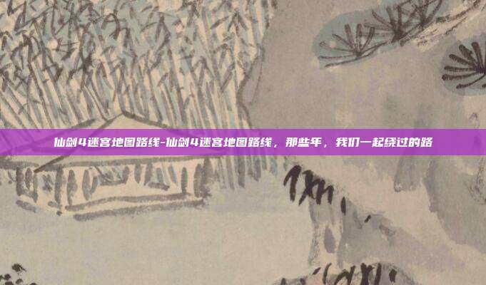 仙剑4迷宫地图路线-仙剑4迷宫地图路线,那些年,我们一起绕过的路