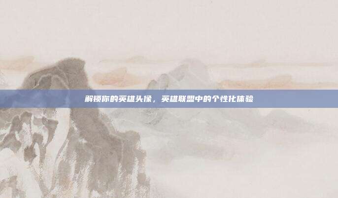 解锁你的英雄头像,英雄联盟中的个性化体验