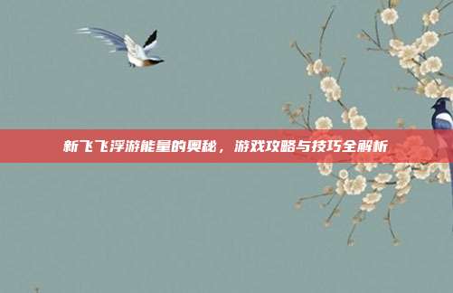 新飞飞浮游能量的奥秘,游戏攻略与技巧全解析