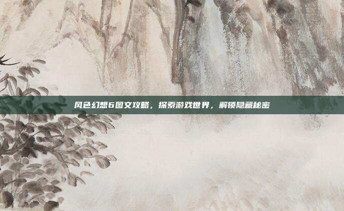 风色幻想6图文攻略,探索游戏世界,解锁隐藏秘密