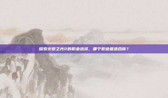 探索火炬之光2的职业选择，哪个职业最适合你？