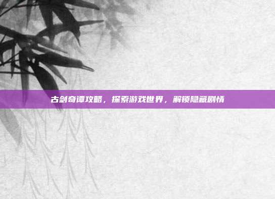 古剑奇谭攻略,探索游戏世界,解锁隐藏剧情