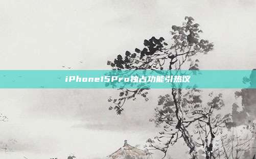 iPhone15Pro独占功能引热议