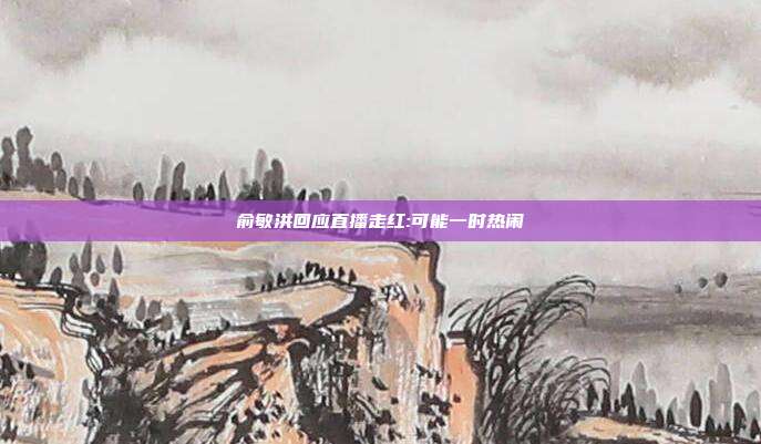俞敏洪回应直播走红:可能一时热闹