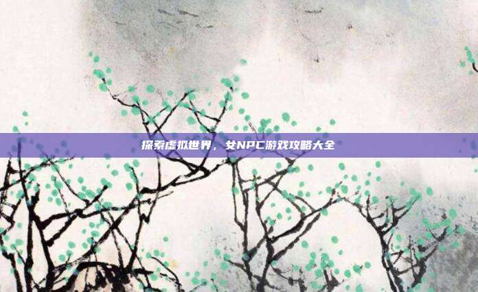 探索虚拟世界,女NPC游戏攻略大全