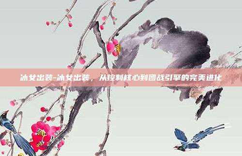 冰女出装-冰女出装，从控制核心到团战引擎的完美进化