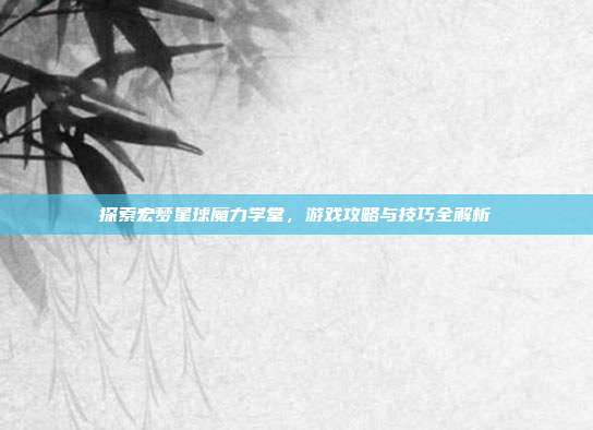 探索宏梦星球魔力学堂，游戏攻略与技巧全解析
