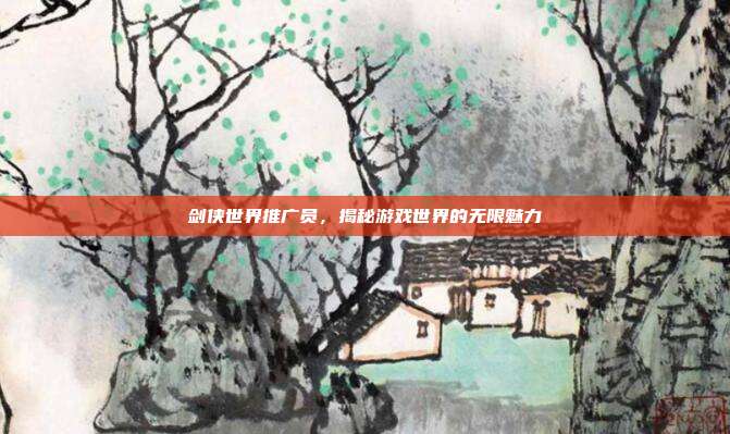 剑侠世界推广员,揭秘游戏世界的无限魅力