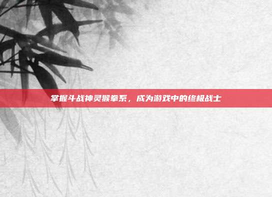 掌握斗战神灵猴拳系,成为游戏中的终极战士