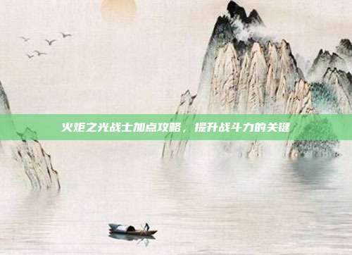 火炬之光战士加点攻略，提升战斗力的关键