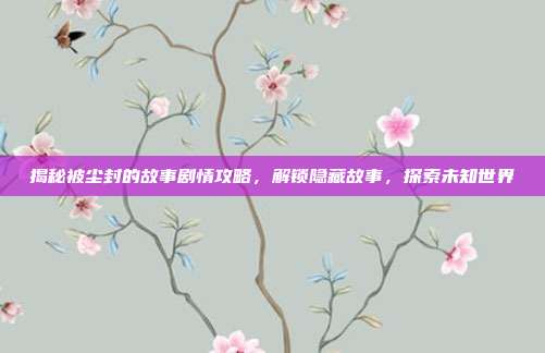 揭秘被尘封的故事剧情攻略，解锁隐藏故事，探索未知世界