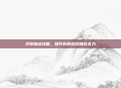 灵猴加点攻略,提升你的游戏角色实力