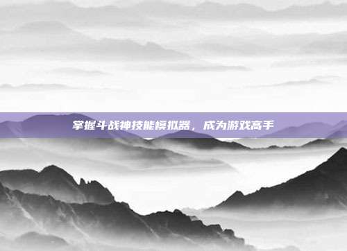 掌握斗战神技能模拟器,成为游戏高手