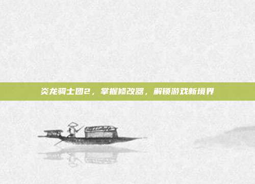 炎龙骑士团2,掌握修改器,解锁游戏新境界