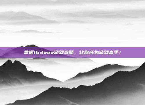 掌握163wow游戏攻略,让你成为游戏高手!