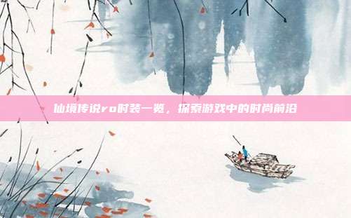 仙境传说ro时装一览，探索游戏中的时尚前沿