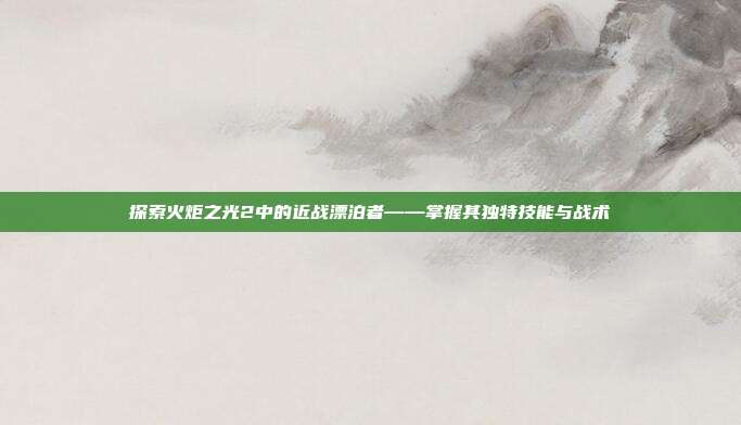 探索火炬之光2中的近战漂泊者——掌握其独特技能与战术