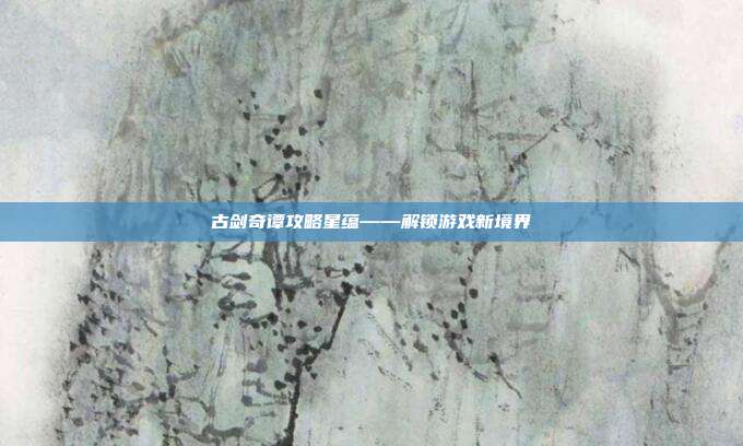 古剑奇谭攻略星蕴——解锁游戏新境界
